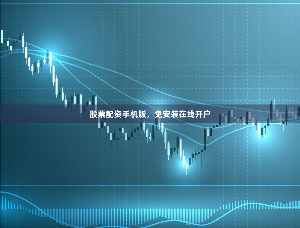 股票配资手机版，免安装在线开户