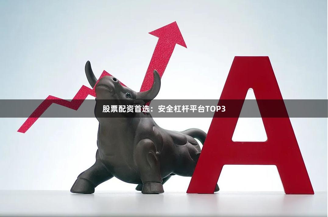 股票配资首选：安全杠杆平台TOP3