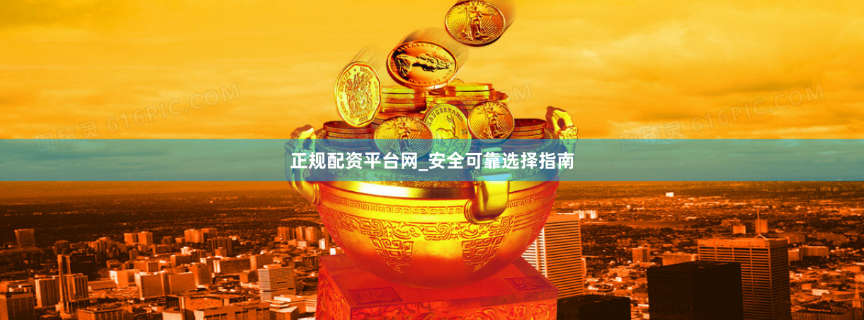 正规配资平台网_安全可靠选择指南