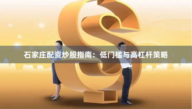 石家庄配资炒股指南：低门槛与高杠杆策略