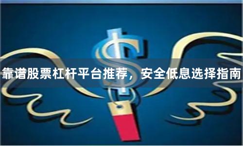 靠谱股票杠杆平台推荐,安全低息选择指南