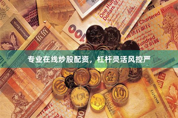 专业在线炒股配资，杠杆灵活风控严