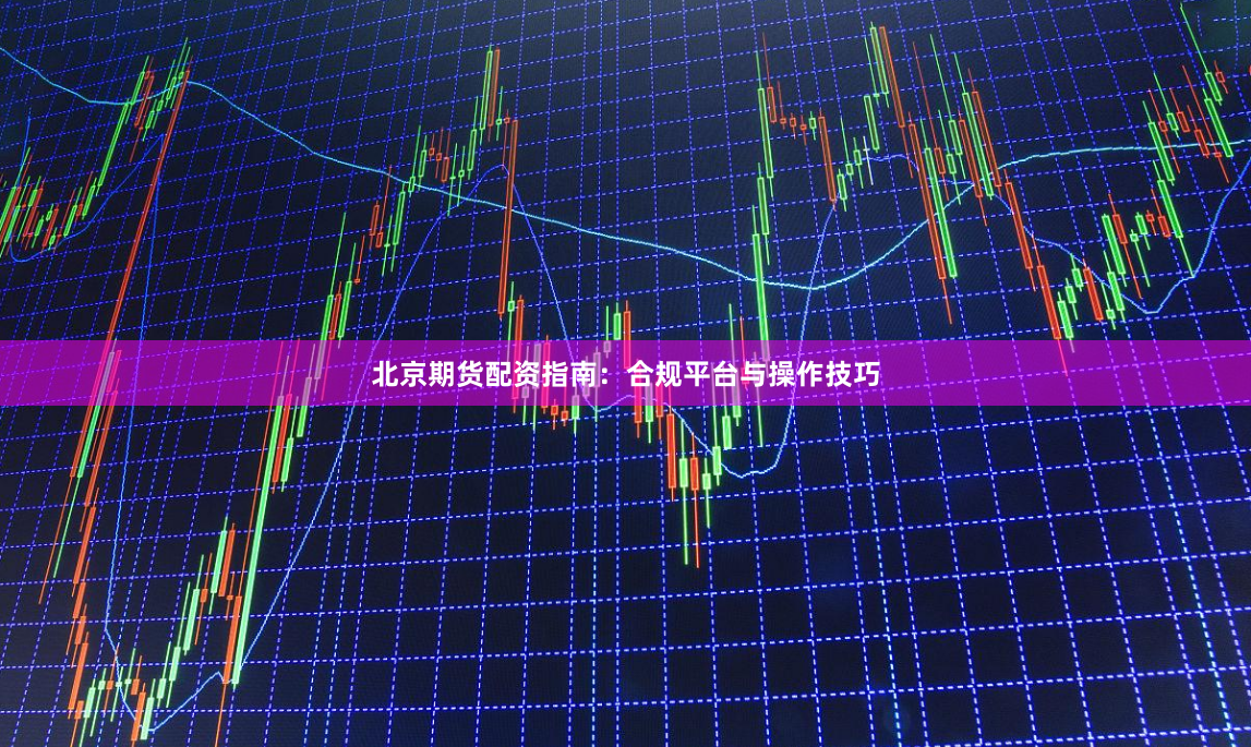 北京期货配资指南：合规平台与操作技巧