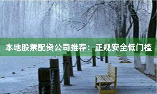 本地股票配资公司推荐：正规安全低门槛
