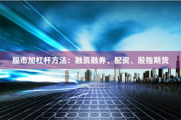 股市加杠杆方法:融资融券、配资、股指期货
