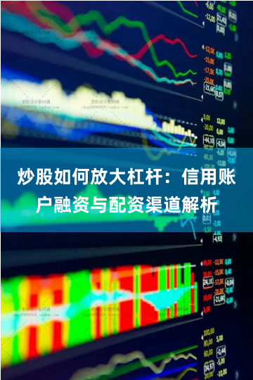 炒股如何放大杠杆：信用账户融资与配资渠道解析