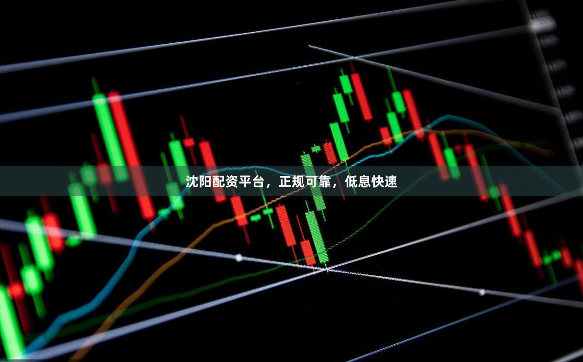 沈阳配资平台，正规可靠，低息快速