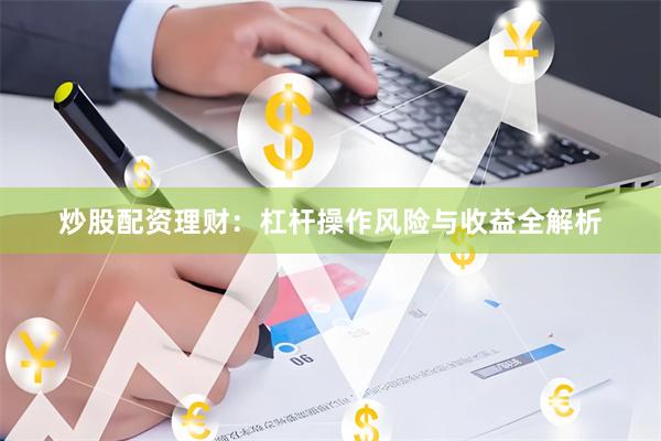 炒股配资理财：杠杆操作风险与收益全解析