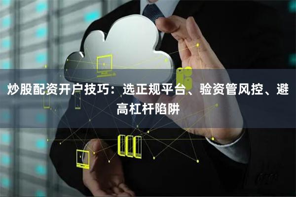 炒股配资开户技巧：选正规平台、验资管风控、避高杠杆陷阱