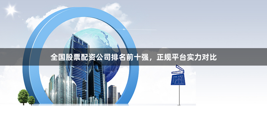 全国股票配资公司排名前十强，正规平台实力对比