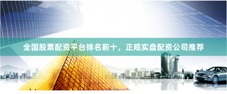 全国股票配资平台排名前十，正规实盘配资公司推荐