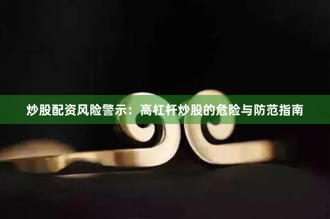 炒股配资风险警示：高杠杆炒股的危险与防范指南