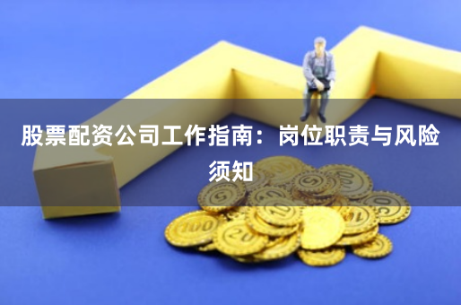 股票配资公司工作指南：岗位职责与风险须知