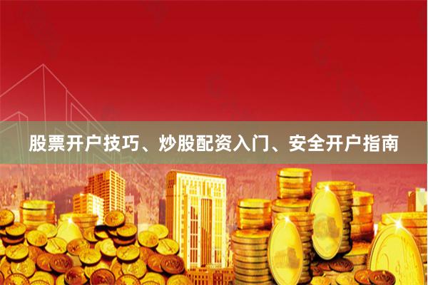 股票开户技巧、炒股配资入门、安全开户指南