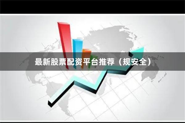最新股票配资平台推荐（规安全）
