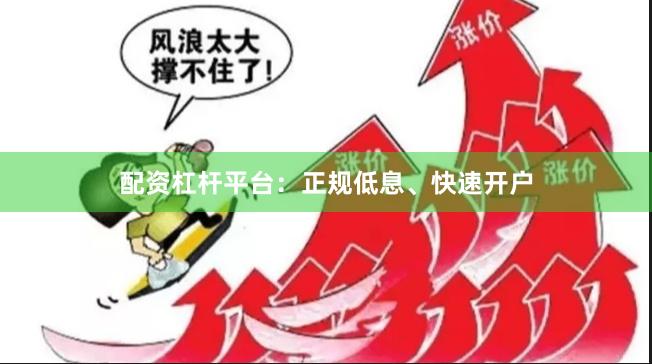 配资杠杆平台：正规低息、快速开户