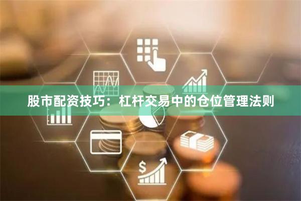 股市配资技巧：杠杆交易中的仓位管理法则