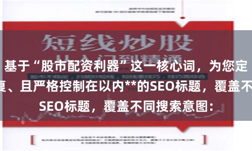 基于“股市配资利器”这一核心词，为您定制了**不重复、且严格控制在以内**的SEO标题，覆盖不同搜索意图：