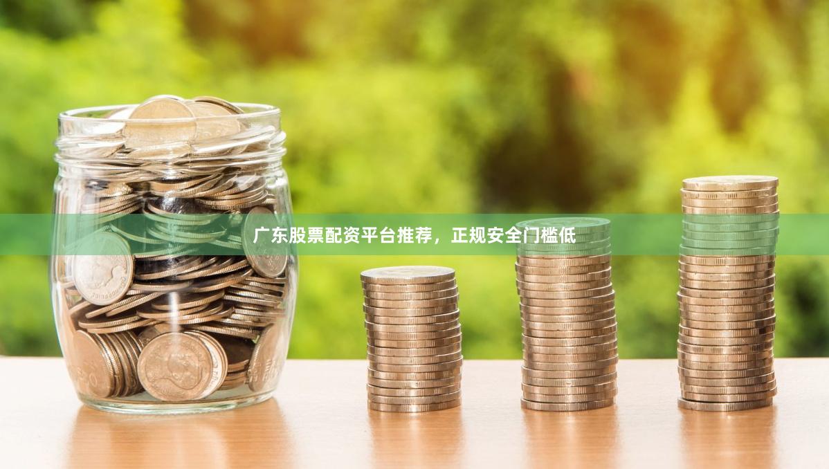 广东股票配资平台推荐，正规安全门槛低